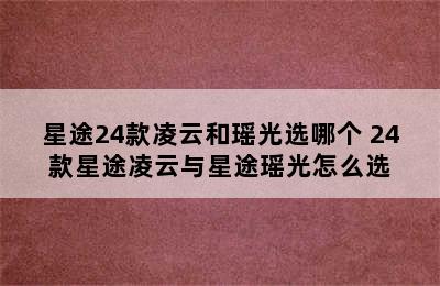 星途24款凌云和瑶光选哪个 24款星途凌云与星途瑶光怎么选